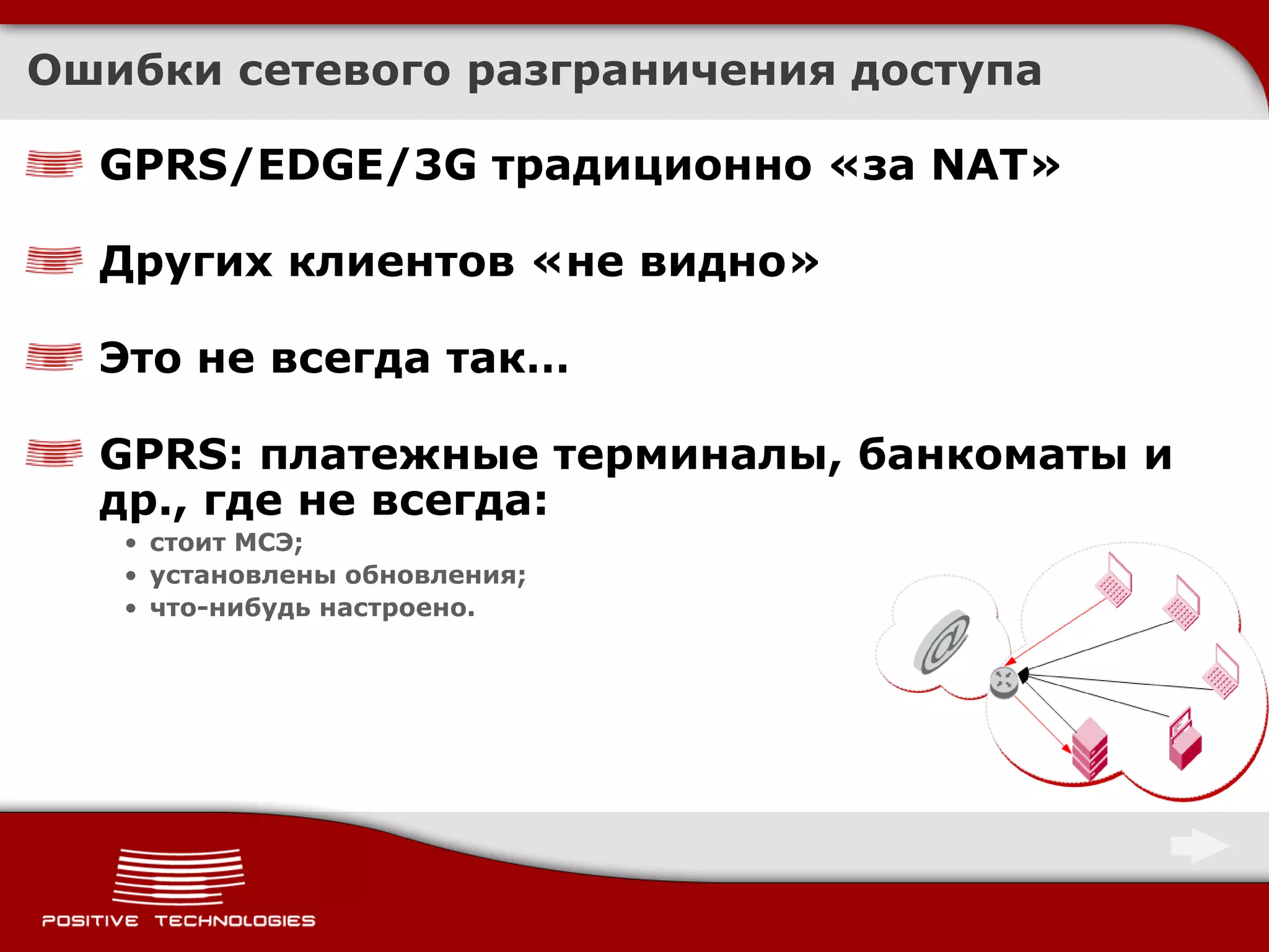 Ошибки сетевого разграничения доступа

  GPRS/EDGE/3G традиционно «за NAT»

  Других клиентов «не видно»

  Это не всегда так…

  GPRS: платежные терминалы, банкоматы и
  др., где не всегда:
   • стоит МСЭ;
   • установлены обновления;
   • что-нибудь настроено.
 