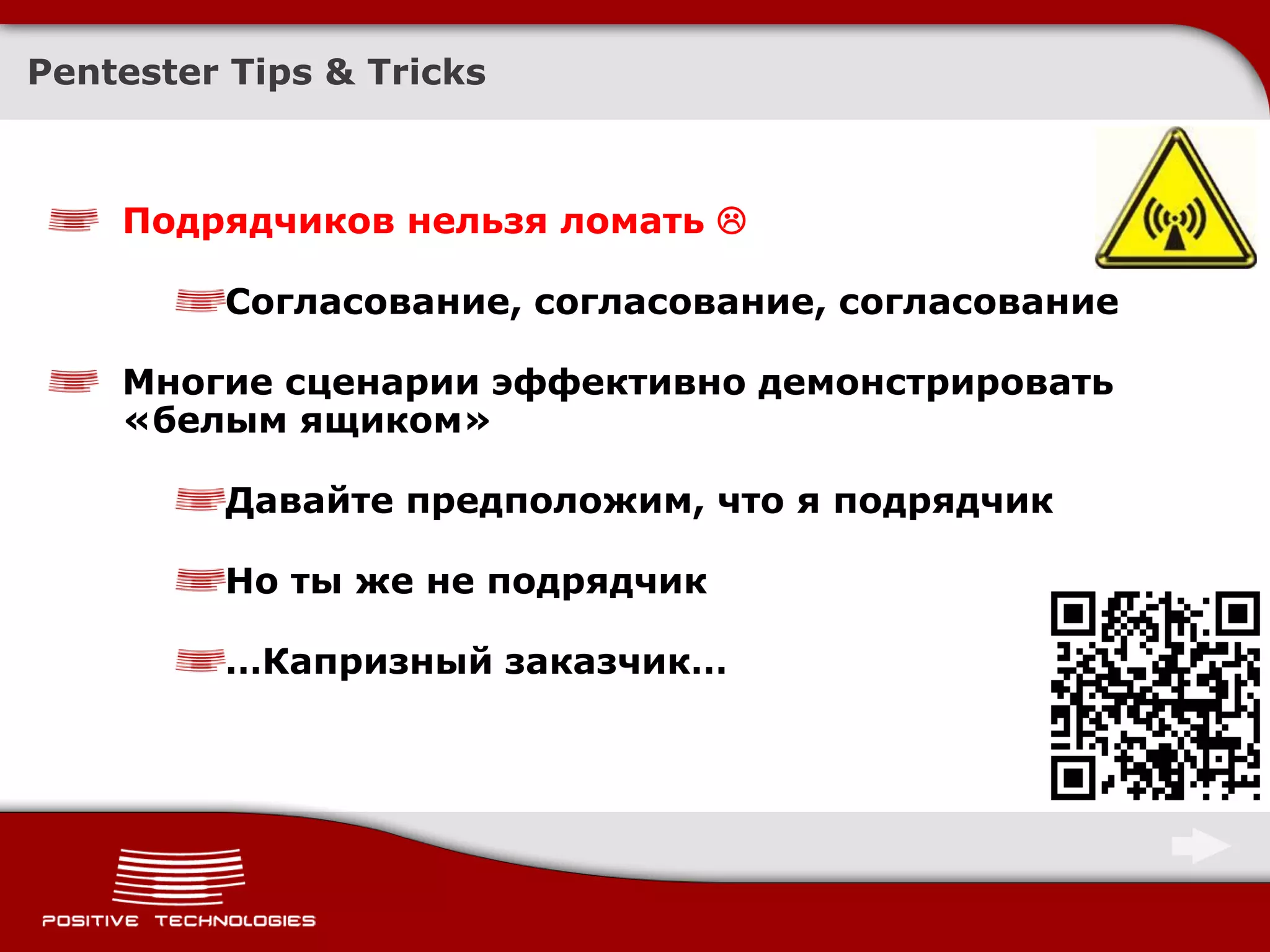 Pentester Tips & Tricks



    Подрядчиков нельзя ломать 

         Согласование, согласование, согласование

    Многие сценарии эффективно демонстрировать
    «белым ящиком»

         Давайте предположим, что я подрядчик

         Но ты же не подрядчик

         …Капризный заказчик…
 