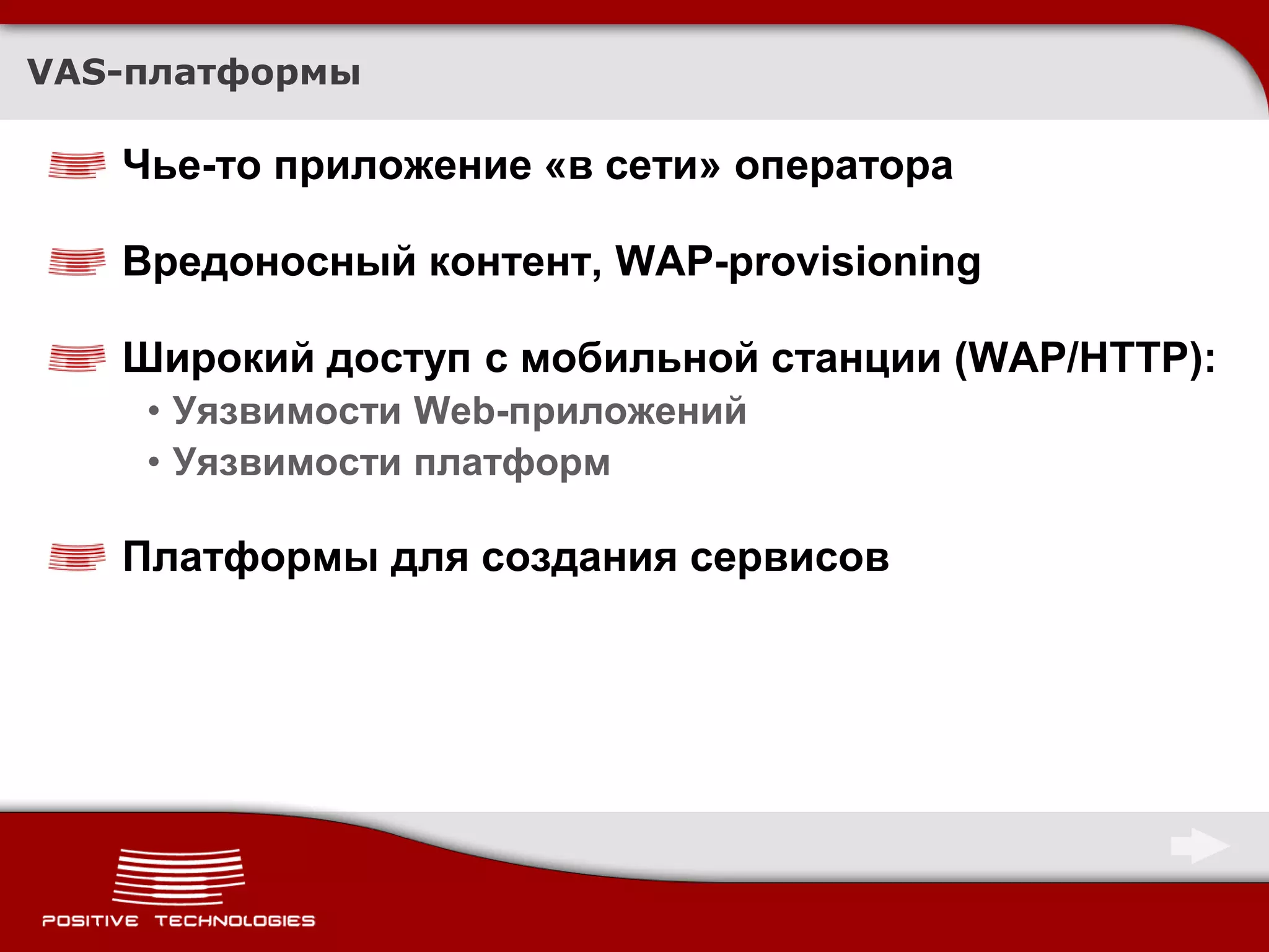 VAS-платформы

   Чье-то приложение «в сети» оператора

   Вредоносный контент, WAP-provisioning

   Широкий доступ с мобильной станции (WAP/HTTP):
    • Уязвимости Web-приложений
    • Уязвимости платформ

   Платформы для создания сервисов
 