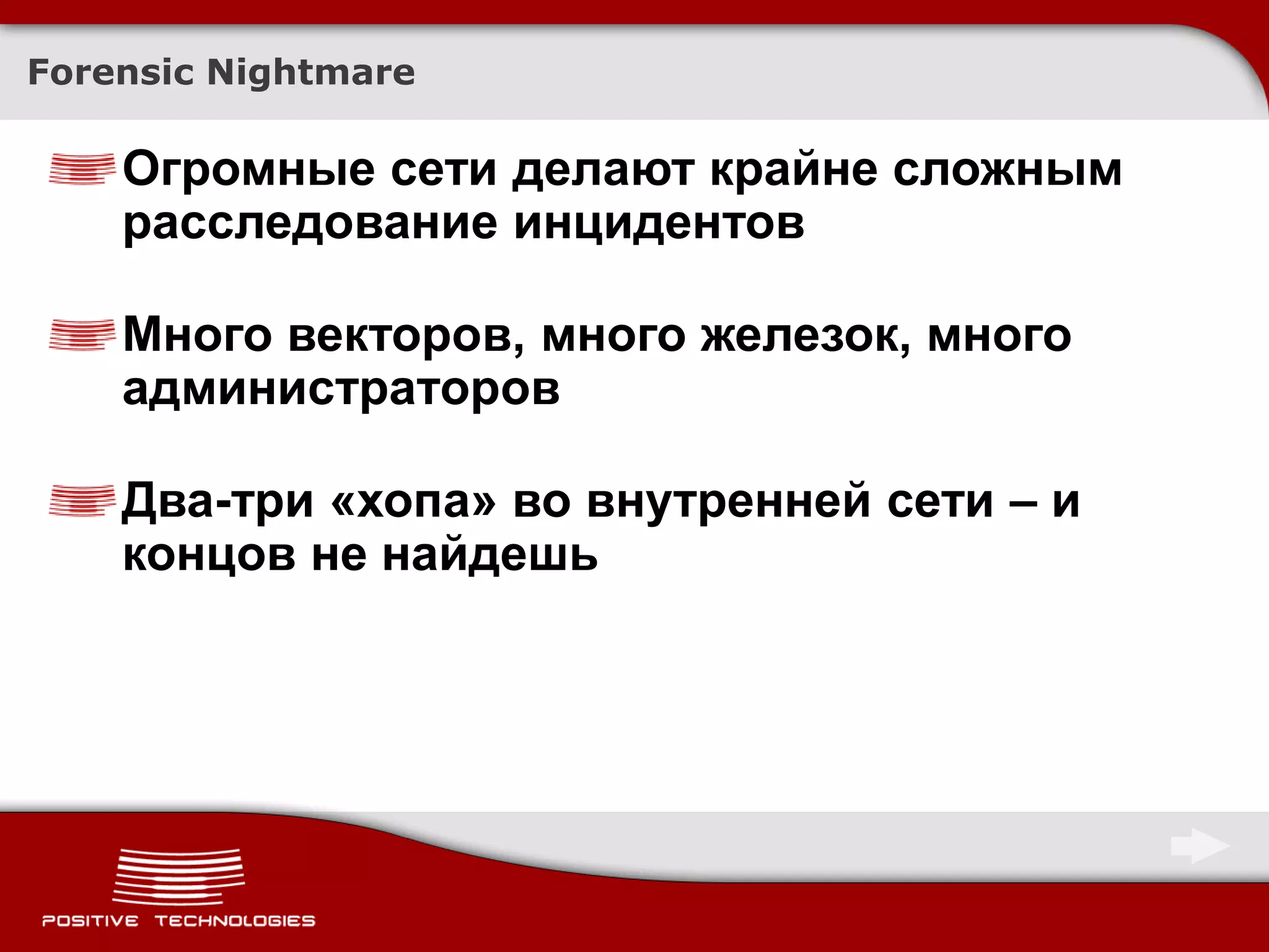 Forensic Nightmare

    Огромные сети делают крайне сложным
    расследование инцидентов

    Много векторов, много железок, много
    администраторов

    Два-три «хопа» во внутренней сети – и
    концов не найдешь
 