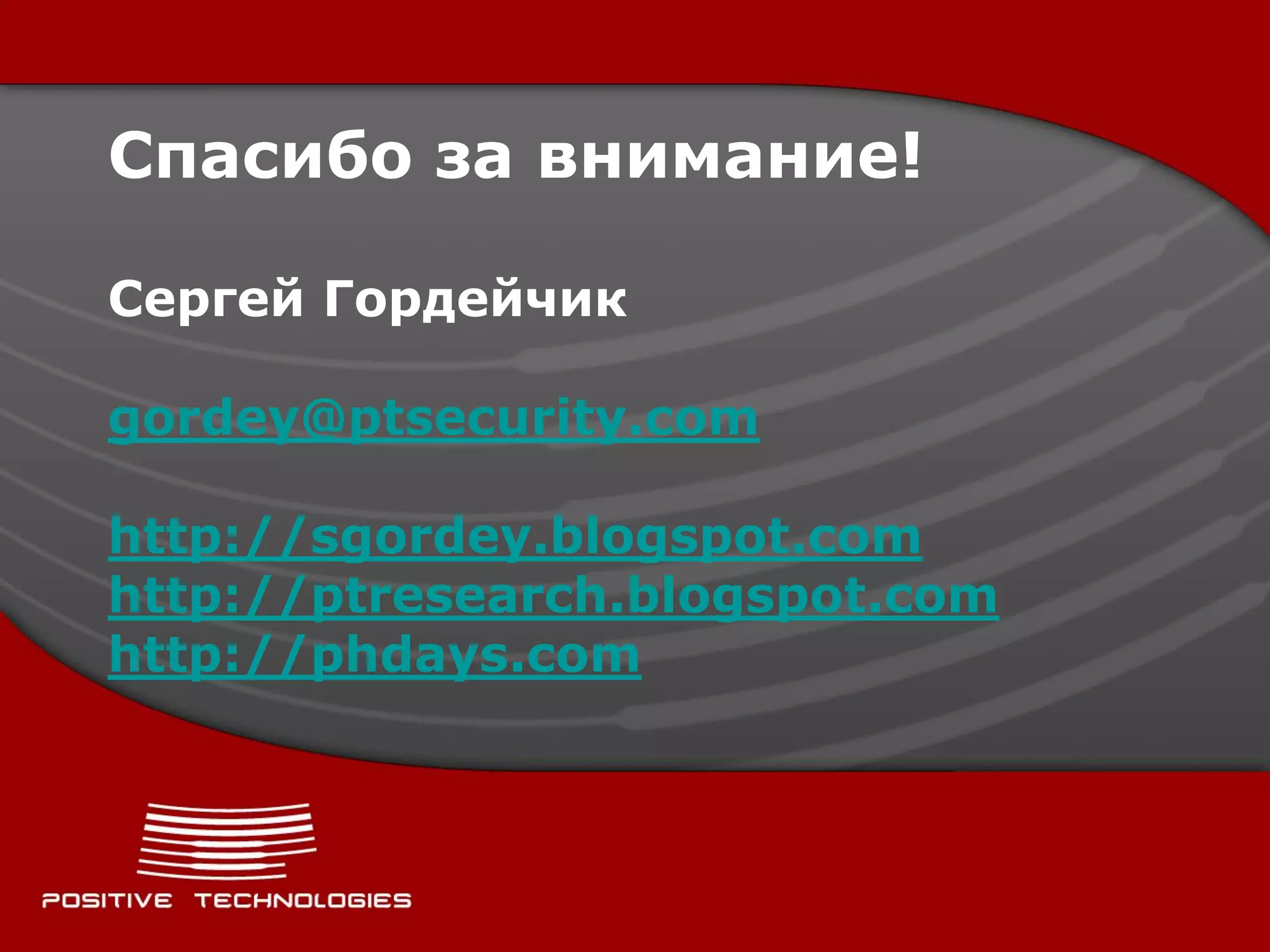 Спасибо за внимание!

Сергей Гордейчик

gordey@ptsecurity.com

http://sgordey.blogspot.com
http://ptresearch.blogspot.com
http://phdays.com
 