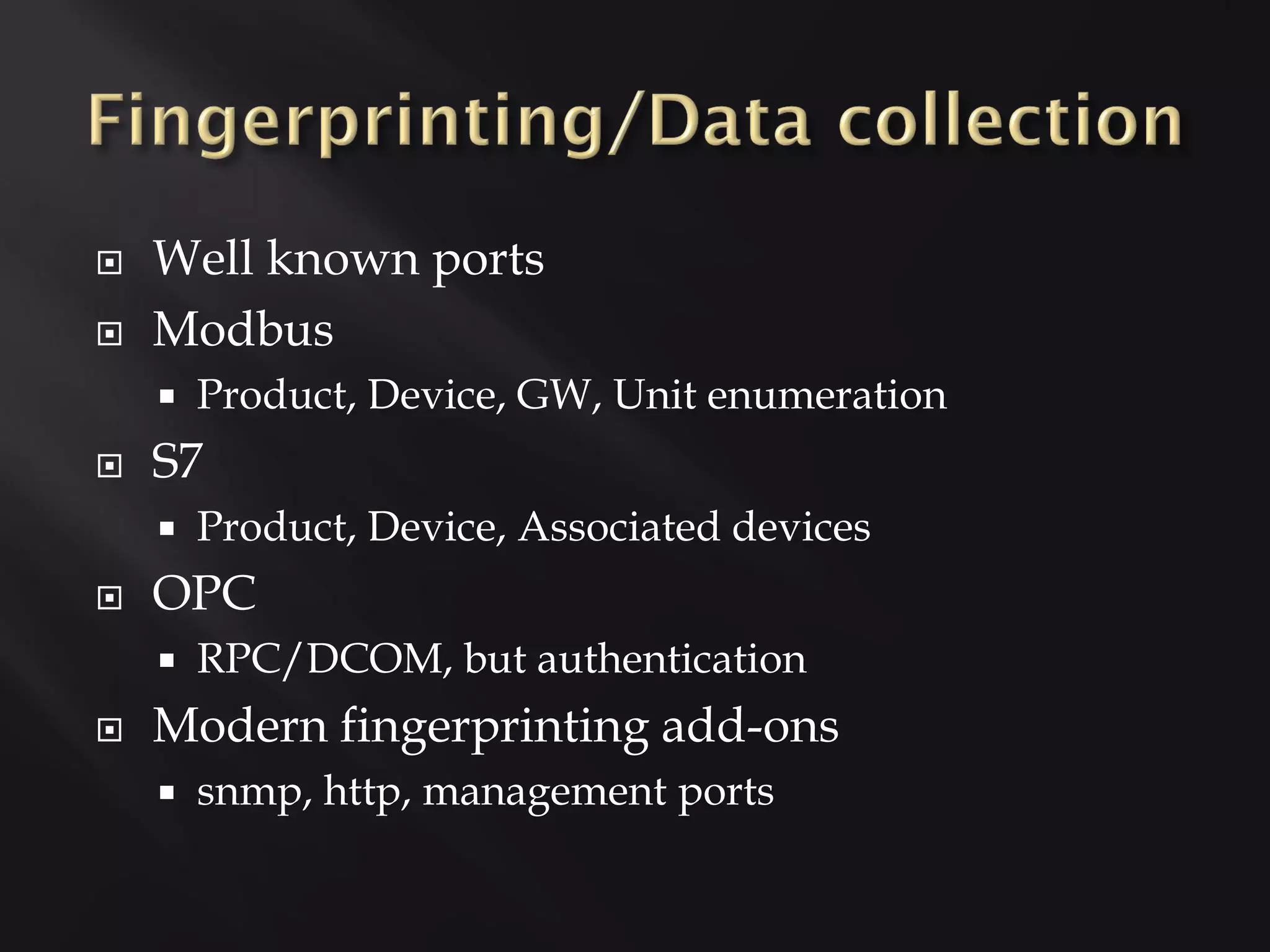   Well known ports
   Modbus
       Product, Device, GW, Unit enumeration
   S7
       Product, Device, Associated devices
   OPC
       RPC/DCOM, but authentication
   Modern fingerprinting add-ons
       snmp, http, management ports
 