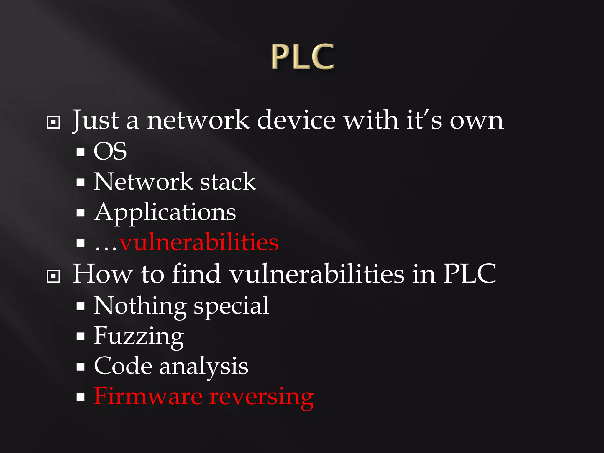    Just a network device with it’s own
       OS
       Network stack
       Applications
       …vulnerabilities
   How to find vulnerabilities in PLC
     Nothing special
     Fuzzing
     Code analysis
     Firmware reversing
 