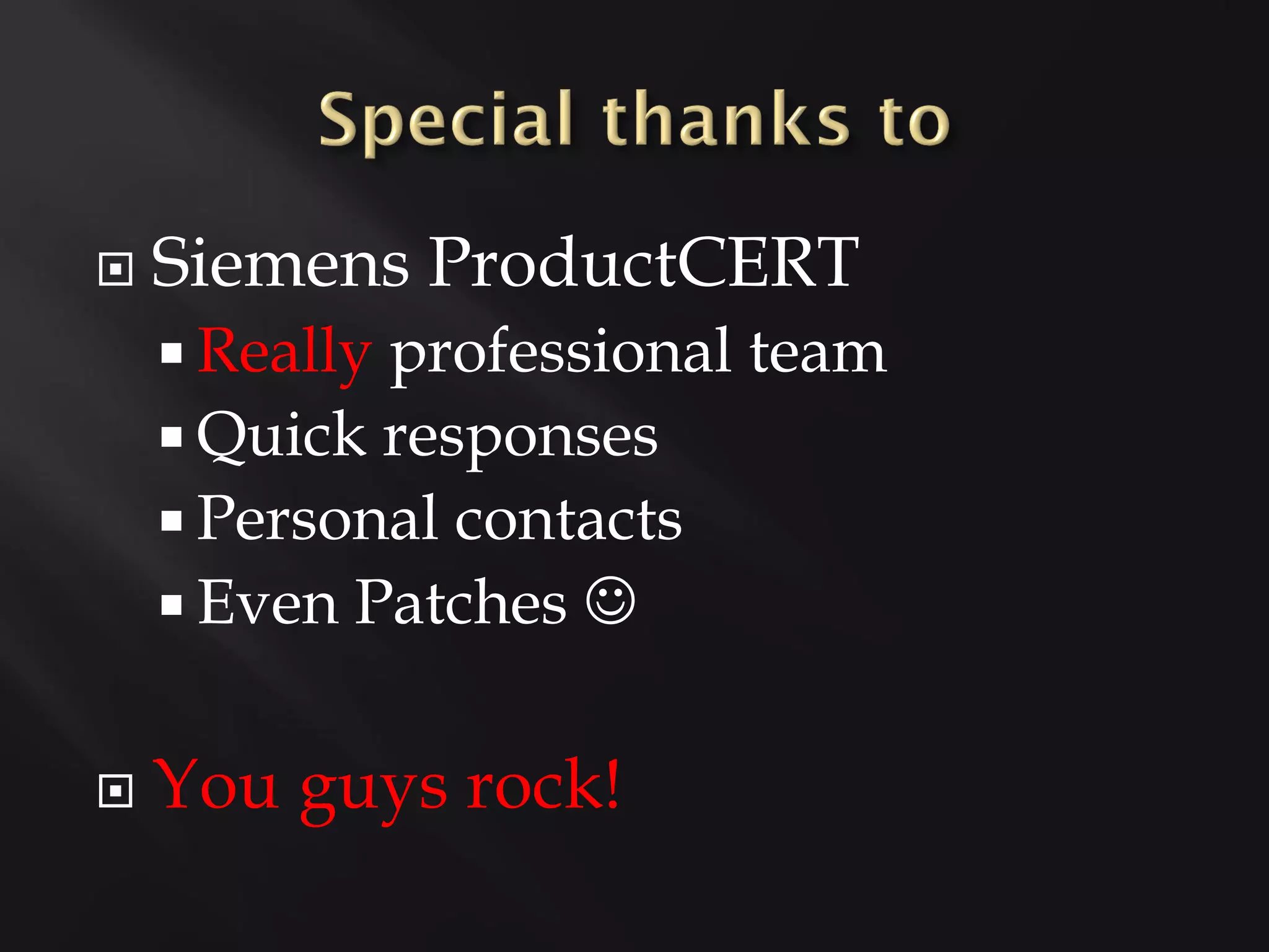    Siemens ProductCERT
     Reallyprofessional team
     Quick responses
     Personal contacts
     Even Patches 


   You guys rock!
 