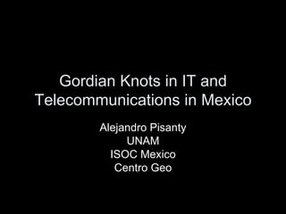 Gordian Knots in IT and Telecommunications in Mexico Alejandro Pisanty UNAM ISOC Mexico Centro Geo 