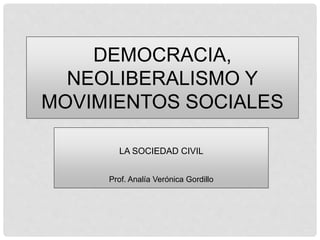 DEMOCRACIA,
NEOLIBERALISMO Y
MOVIMIENTOS SOCIALES
LA SOCIEDAD CIVIL
Prof. Analía Verónica Gordillo
 