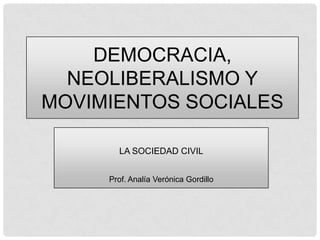 DEMOCRACIA,
NEOLIBERALISMO Y
MOVIMIENTOS SOCIALES
LA SOCIEDAD CIVIL
Prof. Analía Verónica Gordillo
 