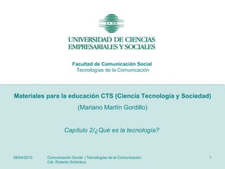 08/04/2010 Comunicación Social  | Tecnologías de la Comunicación  Cát. Roberto Schimkus Materiales para la educación CTS (Ciencia Tecnología y Sociedad) (Mariano Martín Gordillo) Capítulo 2/¿Qué es la tecnología?  