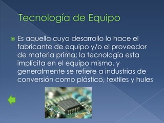    Es aquella cuyo desarrollo lo hace el
    fabricante de equipo y/o el proveedor
    de materia prima; la tecnología esta
    implícita en el equipo mismo, y
    generalmente se refiere a industrias de
    conversión como plástico, textiles y hules
 