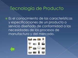    Es el conocimiento de las características
    y especificaciones de un producto o
    servicio diseñado de conformidad a las
    necesidades de los procesos de
    manufactura y del mercado.
 
