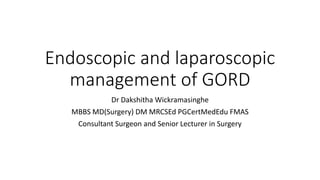 Endoscopic and laparoscopic
management of GORD
Dr Dakshitha Wickramasinghe
MBBS MD(Surgery) DM MRCSEd PGCertMedEdu FMAS
Consultant Surgeon and Senior Lecturer in Surgery
 