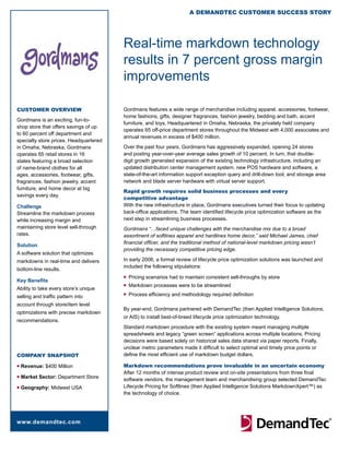A DemAnDTeC CusTomer suCCess sTory




                                        Real-time markdown technology
                                        results in 7 percent gross margin
                                        improvements

CusTomer overview                       Gordmans features a wide range of merchandise including apparel, accessories, footwear,
                                        home fashions, gifts, designer fragrances, fashion jewelry, bedding and bath, accent
Gordmans is an exciting, fun-to-
                                        furniture, and toys. Headquartered in Omaha, Nebraska, the privately held company
shop store that offers savings of up
                                        operates 65 off-price department stores throughout the Midwest with 4,000 associates and
to 60 percent off department and
                                        annual revenues in excess of $400 million.
specialty store prices. Headquartered
in Omaha, Nebraska, Gordmans            Over the past four years, Gordmans has aggressively expanded, opening 24 stores
operates 65 retail stores in 16         and posting year-over-year average sales growth of 10 percent. In turn, that double-
states featuring a broad selection      digit growth generated expansion of the existing technology infrastructure, including an
of name-brand clothes for all           updated distribution center management system, new POS hardware and software, a
ages, accessories, footwear, gifts,     state-of-the-art information support exception query and drill-down tool, and storage area
fragrances, fashion jewelry, accent     network and blade server hardware with virtual server support.
furniture, and home decor at big
                                        rapid growth requires solid business processes and every
savings every day.
                                        competitive advantage
Challenge                               With the new infrastructure in place, Gordmans executives turned their focus to updating
Streamline the markdown process         back-office applications. The team identified lifecycle price optimization software as the
while increasing margin and             next step in streamlining business processes.
maintaining store level sell-through    Gordmans “…faced unique challenges with the merchandise mix due to a broad
rates.                                  assortment of softlines apparel and hardlines home decor,” said Michael James, chief
                                        financial officer, and the traditional method of national-level markdown pricing wasn’t
Solution
                                        providing the necessary competitive pricing edge.
A software solution that optimizes
markdowns in real-time and delivers     In early 2006, a formal review of lifecycle price optimization solutions was launched and
                                        included the following stipulations:
bottom-line results.
                                        n	   Pricing scenarios had to maintain consistent sell-throughs by store
Key Benefits
                                        n	   Markdown processes were to be streamlined
Ability to take every store’s unique
                                        n	   Process efficiency and methodology required definition
selling and traffic pattern into
account through store/item level
                                        By year-end, Gordmans partnered with DemandTec (then Applied Intelligence Solutions,
optimizations with precise markdown
                                        or AIS) to install best-of-breed lifecycle price optimization technology.
recommendations.
                                        Standard markdown procedure with the existing system meant managing multiple
                                        spreadsheets and legacy “green screen” applications across multiple locations. Pricing
                                        decisions were based solely on historical sales data shared via paper reports. Finally,
                                        unclear metric parameters made it difficult to select optimal and timely price points or
CompAny snApshoT                        define the most efficient use of markdown budget dollars.

n	Revenue:   $400 Million               markdown recommendations prove invaluable in an uncertain economy
                                        After 12 months of intense product review and on-site presentations from three final
n	Market   Sector: Department Store     software vendors, the management team and merchandising group selected DemandTec
n	Geography:    Midwest USA             Lifecycle Pricing for Softlines (then Applied Intelligence Solutions MarkdownXpert™) as
                                        the technology of choice.




www.demandtec.com
 