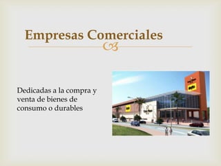 Empresas Comerciales
                          

Dedicadas a la compra y
venta de bienes de
consumo o durables
 