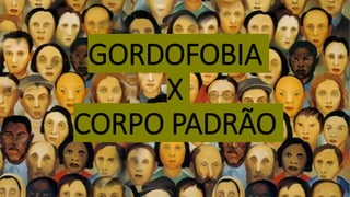 GORDOFOBIA
X
CORPO PADRÃO
 