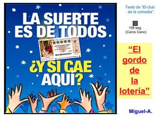 “El
gordo
de
la
lotería”
Miguel-A.
Texto de “El club
de la comedia”.
158 seg.
(Caros Cano)
 