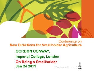 Conference on
New Directions for Smallholder Agriculture
   GORDON CONWAY,
   Imperial College, London
   On Being a Smallholder
   Jan 24 2011
 