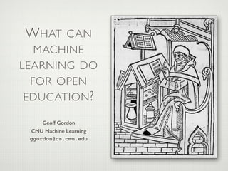 WHAT CAN
MACHINE
LEARNING DO
FOR OPEN
EDUCATION?
Geoff Gordon
CMU Machine Learning
ggordon@cs.cmu.edu
 