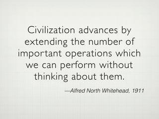 Civilization advances by
extending the number of
important operations which
we can perform without
thinking about them.
—Alfred North Whitehead, 1911
 