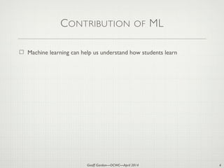 Geoff Gordon—OCWC—April 2014
CONTRIBUTION OF ML
Machine learning can help us understand how students learn
4
 