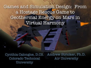 Games and Simulation Design: From
    a Hostage Rescue Game to
  Geothermal Energy on Mars in
        Virtual Harmony




Cynthia Calongne, D.CS. Andrew Stricker, Ph.D.
  Colorado Technical       Air University
      University
 