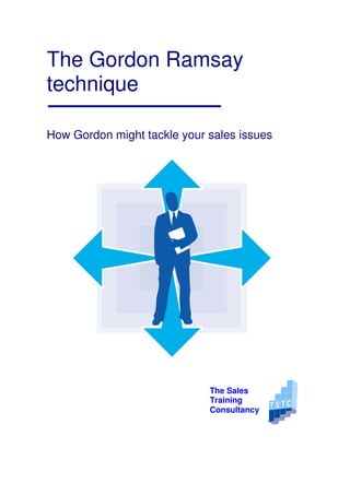 The Gordon Ramsay
technique

How Gordon might tackle your sales issues




                             The Sales
                             Training
                             Consultancy
 