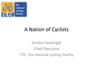 A Nation of Cyclists

       Gordon Seabright
        Chief Executive
CTC, the national cycling charity
 