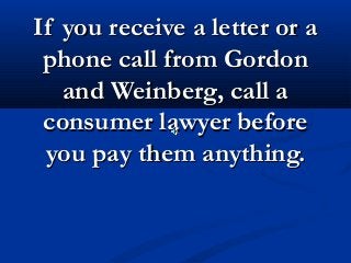 If you receive a letter or a
 phone call from Gordon
   and Weinberg, call a
 consumer lawyer before
 you pay them anything.
 