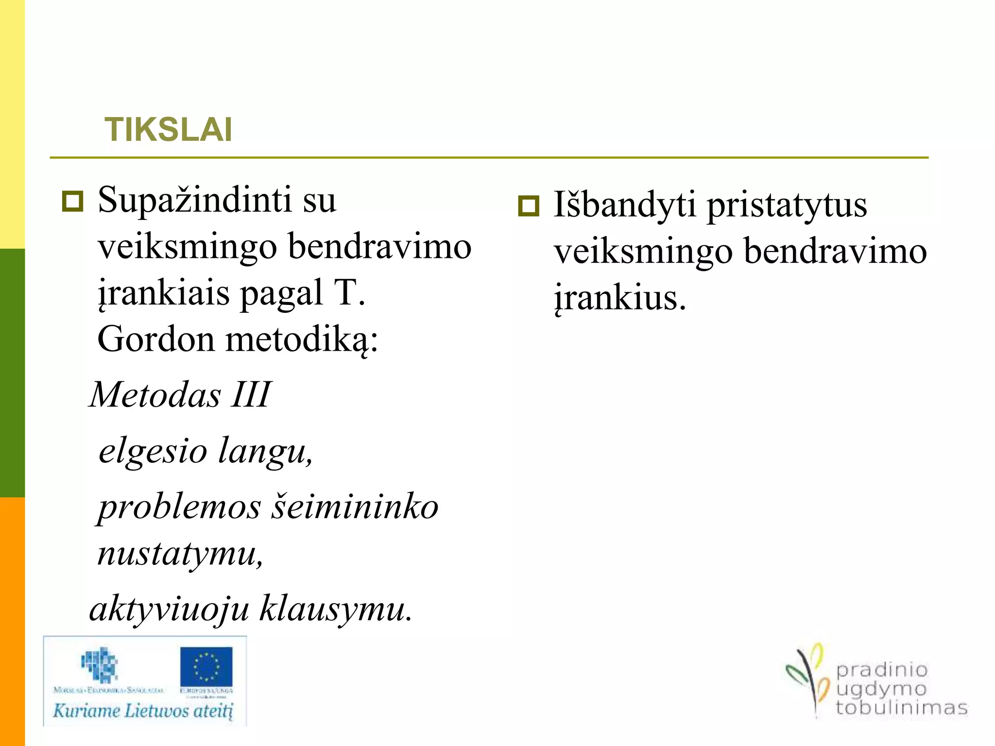 Supažindinti su
veiksmingo bendravimo
įrankiais pagal T.
Gordon metodiką:
Metodas III
elgesio langu,
problemos šeimininko
nustatymu,
aktyviuoju klausymu.
 Išbandyti pristatytus
veiksmingo bendravimo
įrankius.
TIKSLAI
 