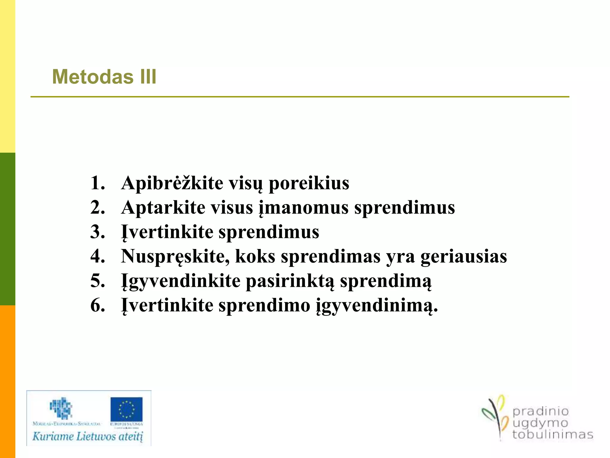 Metodas III
1. Apibrėžkite visų poreikius
2. Aptarkite visus įmanomus sprendimus
3. Įvertinkite sprendimus
4. Nuspręskite, koks sprendimas yra geriausias
5. Įgyvendinkite pasirinktą sprendimą
6. Įvertinkite sprendimo įgyvendinimą.
 