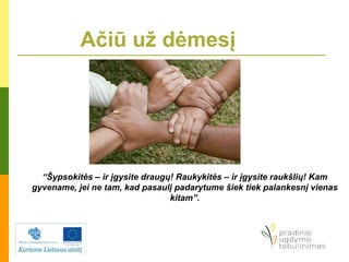 Ačiū už dėmesį
“Šypsokitės – ir įgysite draugų! Raukykitės – ir įgysite raukšlių! Kam
gyvename, jei ne tam, kad pasaulį padarytume šiek tiek palankesnį vienas
kitam”.
 
