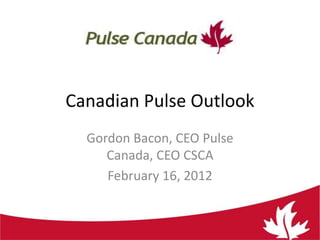 Canadian Pulse Outlook
Gordon Bacon, CEO Pulse
Canada, CEO CSCA
February 16, 2012

 