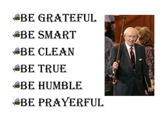 Be Grateful
Be Smart
Be Clean
Be True
Be Humble
Be Prayerful
 