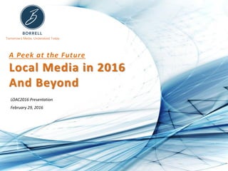 Tomorrow’s Media, Understood Today
A Peek at the Future
Local Media in 2016
And Beyond
LOAC2016 Presentation
February 29, 2016
 