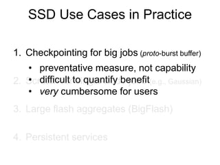 1. Checkpointing for big jobs (proto-burst buffer)
2. Scratch for single-node jobs (e.g., Gaussian)
3. Large flash aggregates (BigFlash)
4. Persistent services
• preventative measure, not capability
• difficult to quantify benefit
• very cumbersome for users
SSD Use Cases in Practice
 