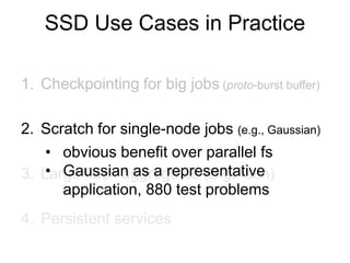 1. Checkpointing for big jobs (proto-burst buffer)
2. Scratch for single-node jobs (e.g., Gaussian)
3. Large flash aggregates (BigFlash)
4. Persistent services
• obvious benefit over parallel fs
• Gaussian as a representative
application, 880 test problems
SSD Use Cases in Practice
 