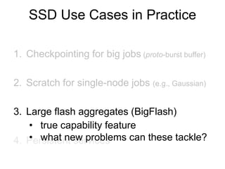 1. Checkpointing for big jobs (proto-burst buffer)
2. Scratch for single-node jobs (e.g., Gaussian)
3. Large flash aggregates (BigFlash)
4. Persistent services
• true capability feature
• what new problems can these tackle?
SSD Use Cases in Practice
 