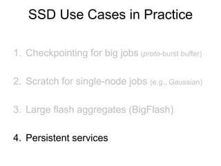 1. Checkpointing for big jobs (proto-burst buffer)
2. Scratch for single-node jobs (e.g., Gaussian)
3. Large flash aggregates (BigFlash)
4. Persistent services
SSD Use Cases in Practice
 