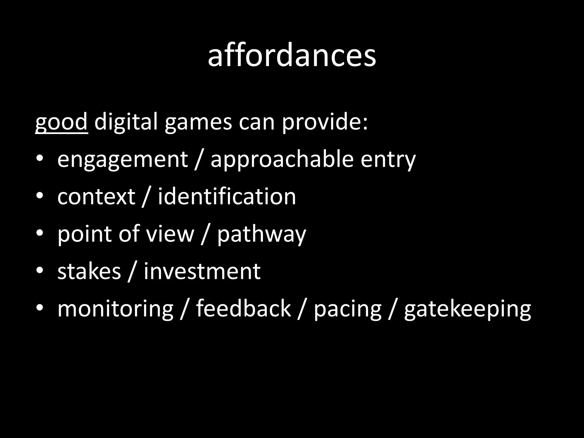 affordancesgood digital games can provide:engagement / approachable entry context / identificationpoint of view / pathwaystakes / investmentmonitoring / feedback / pacing / gatekeeping
