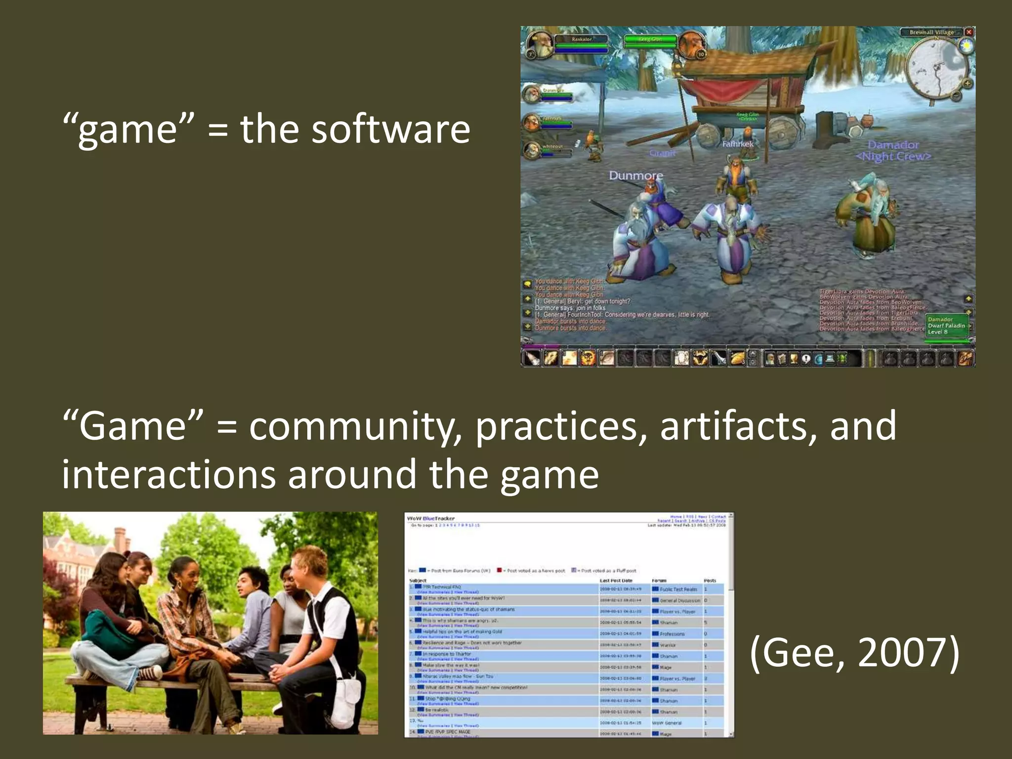 “game” = the software“Game” = community, practices, artifacts, and  interactions around the game(Gee, 2007)
