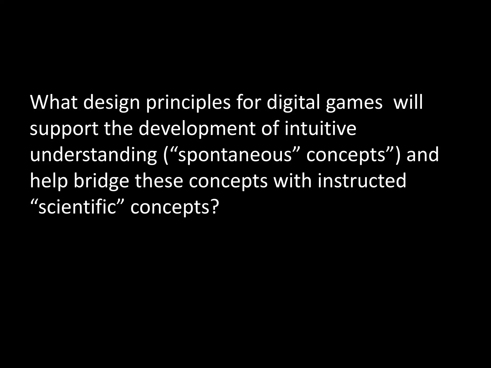 What design principles for digital games  will support the development of intuitive understanding (“spontaneous” concepts”) and help bridge these concepts with instructed “scientific” concepts?