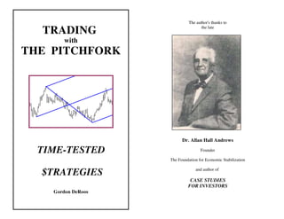 TRADING
with
THE PITCHFORK
TIME-TESTED
$TRATEGIES
Gordon DeRoos
The author's thanks to
the late
Dr. Allan Hall Andrews
Founder
The Foundation for Economic Stabilization
and author of
CASE STUDIES
FOR INVESTORS
 