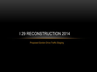 Proposed Gordon Drive Traffic Staging
I 29 RECONSTRUCTION 2014
 