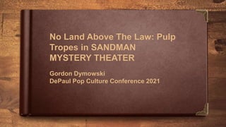 No Land Above The Law: Pulp
Tropes in SANDMAN
MYSTERY THEATER
Gordon Dymowski
DePaul Pop Culture Conference 2021
 