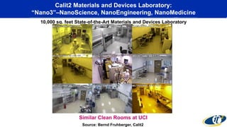 Nano3 Facility
CALIT2.UCSD
10,000 sq. feet State-of-the-Art Materials and Devices Laboratory
Calit2 Materials and Devices Laboratory:
“Nano3”–NanoScience, NanoEngineering, NanoMedicine
Source: Bernd Fruhberger, Calit2
Similar Clean Rooms at UCI
 