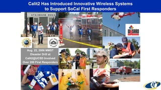 Calit2 Has Introduced Innovative Wireless Systems
to Support SoCal First Responders
Aug. 22, 2006 MMST
Disaster Drill at
Calit2@UCSD Involved
Over 200 First Responders
 