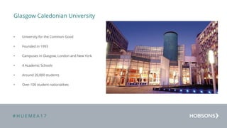 # H U E M E A 1 7
Glasgow Caledonian University
• University for the Common Good
• Founded in 1993
• Campuses in Glasgow, London and New York
• 4 Academic Schools
• Around 20,000 students
• Over 100 student nationalities
Drag  or  drop  your  photograph  here
 