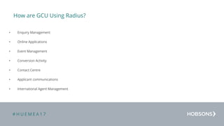 # H U E M E A 1 7
How are GCU Using Radius?
• Enquiry Management
• Online Applications
• Event Management
• Conversion Activity
• Contact Centre
• Applicant communications
• International Agent Management
 