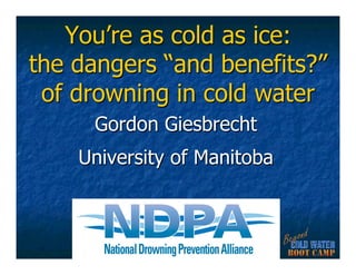 You’re as cold as ice:
the dangers “and benefits?”
 of drowning in cold water
     Gordon Giesbrecht
    University of Manitoba
 