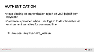 AUTHENTICATION
•Nova obtains an authentication token on your behalf from
Keystone
•Credentials provided when user logs in to dashboard or via
environment variables for command line:
$ source keystonerc_admin
 