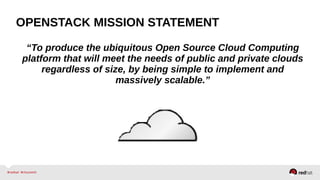 OPENSTACK MISSION STATEMENT
“To produce the ubiquitous Open Source Cloud Computing
platform that will meet the needs of public and private clouds
regardless of size, by being simple to implement and
massively scalable.”
 